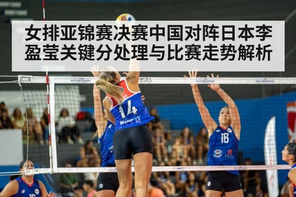 女排亚锦赛决赛中国对阵日本李盈莹关键分处理与比赛走势解析