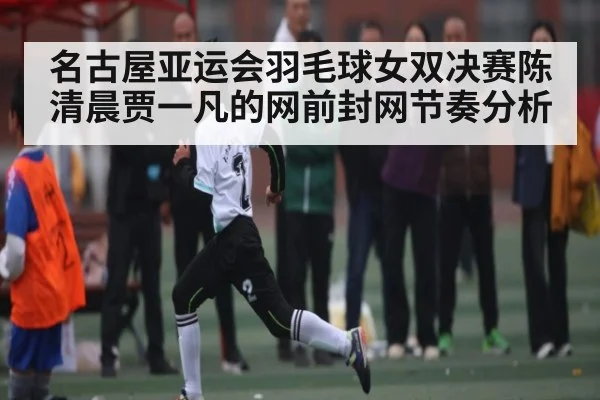 名古屋亚运会羽毛球女双决赛陈清晨贾一凡的网前封网节奏分析